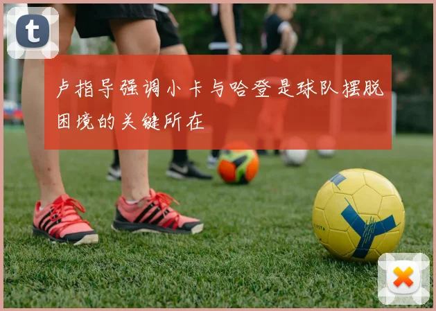 卢指导强调小卡与哈登是球队摆脱困境的关键所在