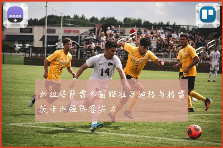 加拉塔萨雷冬窗瞄准吕迪格与格雷茨卡加强阵容实力