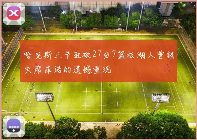 哈克斯三节狂砍27分7篮板湖人曾错失席菲诺的遗憾重现