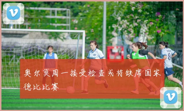 奥尔莫周一接受检查或将缺席国家德比比赛