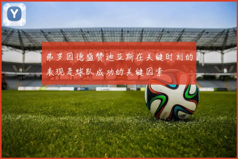 弗罗因德盛赞迪亚斯在关键时刻的表现是球队成功的关键因素