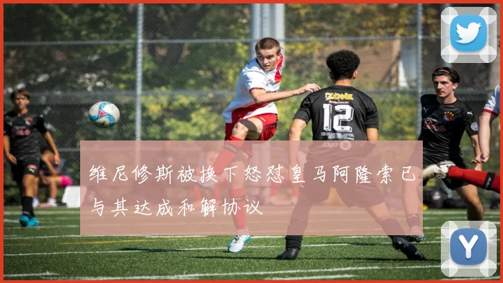 维尼修斯被换下怒怼皇马阿隆索已与其达成和解协议