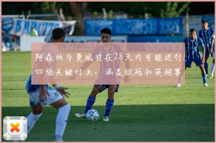 阿森纳与曼城将在28天内可能进行四场关键对决，涵盖欧冠和英超赛事