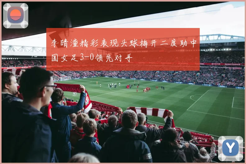 李晴潼精彩表现头球梅开二度助中国女足3-0领先对手