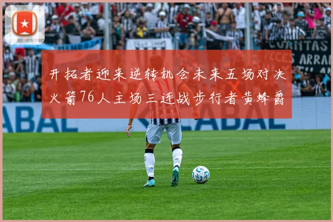 开拓者迎来逆转机会未来五场对决火箭76人主场三连战步行者黄蜂爵士
