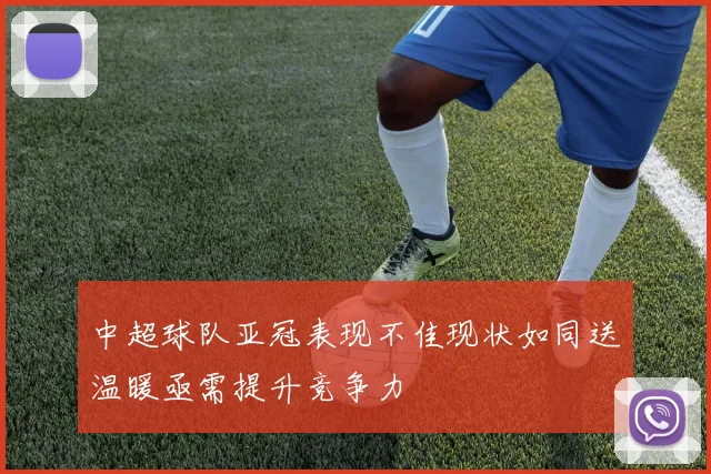 中超球队亚冠表现不佳现状如同送温暖亟需提升竞争力