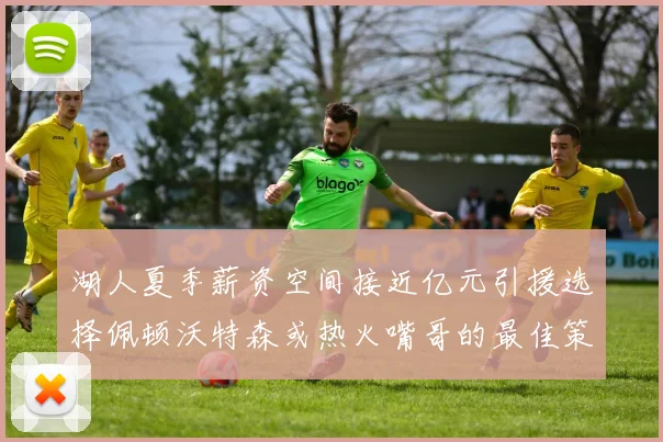 湖人夏季薪资空间接近亿元引援选择佩顿沃特森或热火嘴哥的最佳策略
