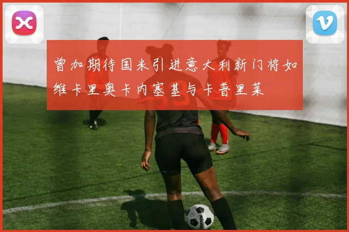 曾加期待国米引进意大利新门将如维卡里奥卡内塞基与卡普里莱