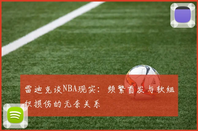 雷迪克谈NBA现实：频繁首发与软组织损伤的无奈关系