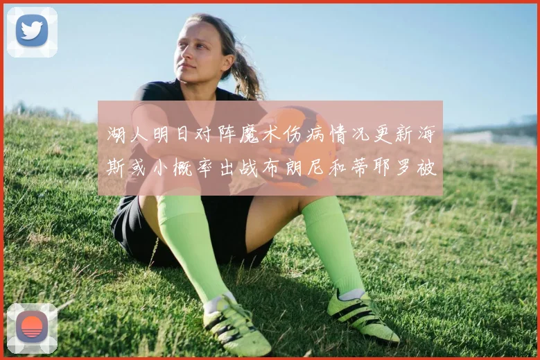 湖人明日对阵魔术伤病情况更新海斯或小概率出战布朗尼和蒂耶罗被下放