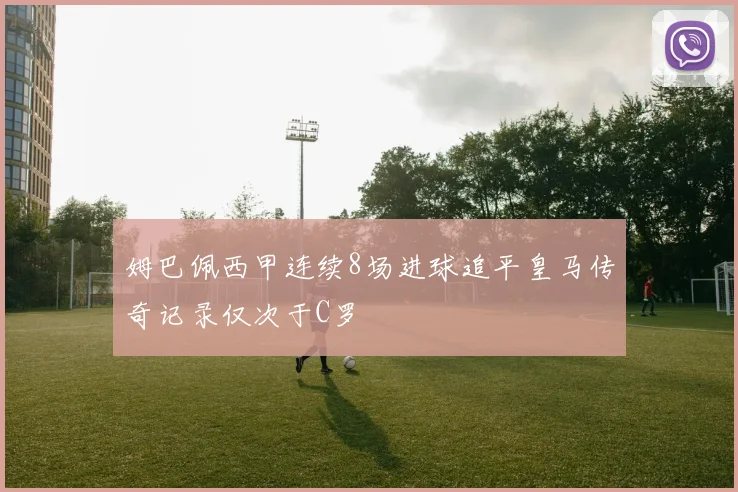 姆巴佩西甲连续8场进球追平皇马传奇记录仅次于C罗