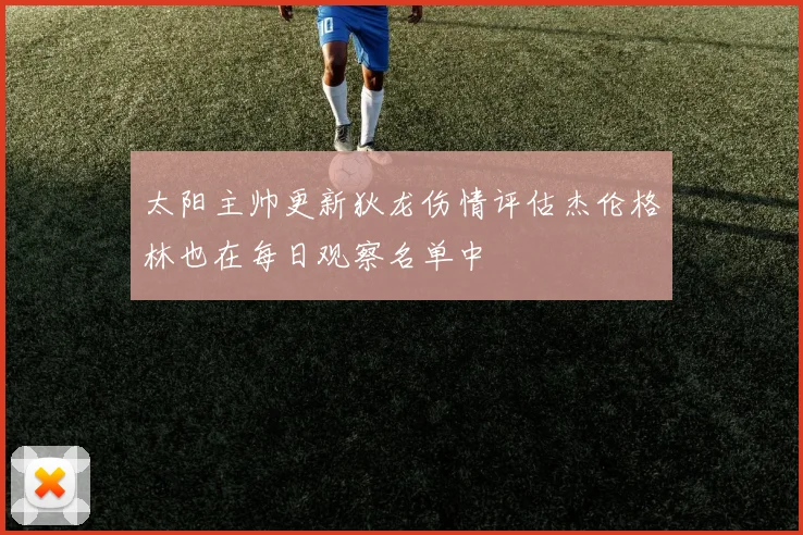 太阳主帅更新狄龙伤情评估杰伦格林也在每日观察名单中