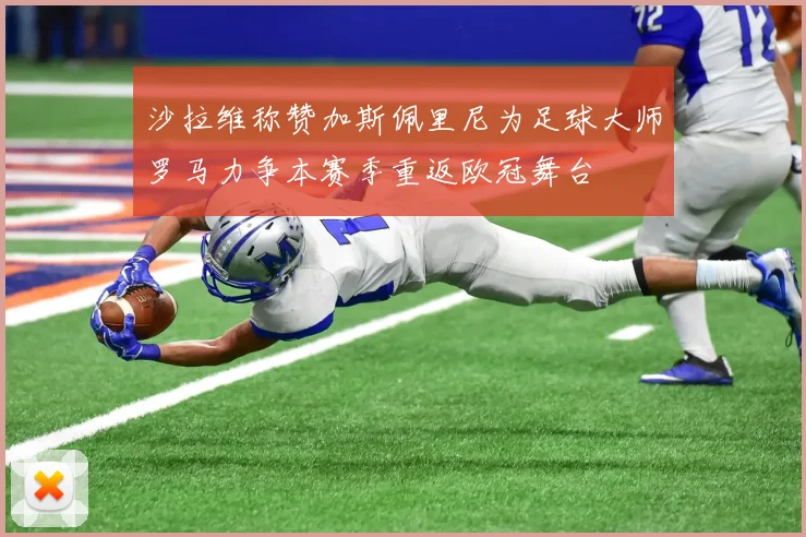 沙拉维称赞加斯佩里尼为足球大师罗马力争本赛季重返欧冠舞台
