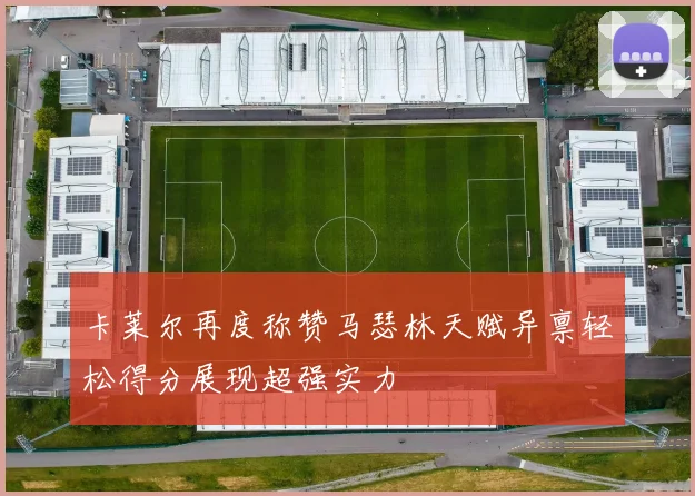 卡莱尔再度称赞马瑟林天赋异禀轻松得分展现超强实力