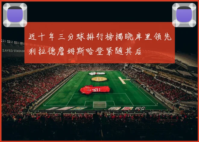 近十年三分球排行榜揭晓库里领先利拉德詹姆斯哈登紧随其后