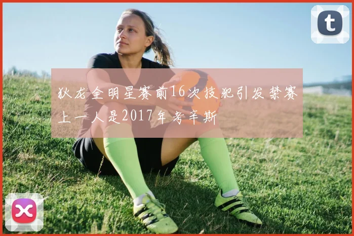 狄龙全明星赛前16次技犯引发禁赛上一人是2017年考辛斯