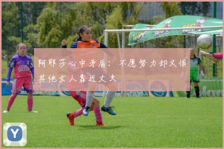 阿耶莎心中矛盾：不愿努力却又惧其他女人靠近丈夫