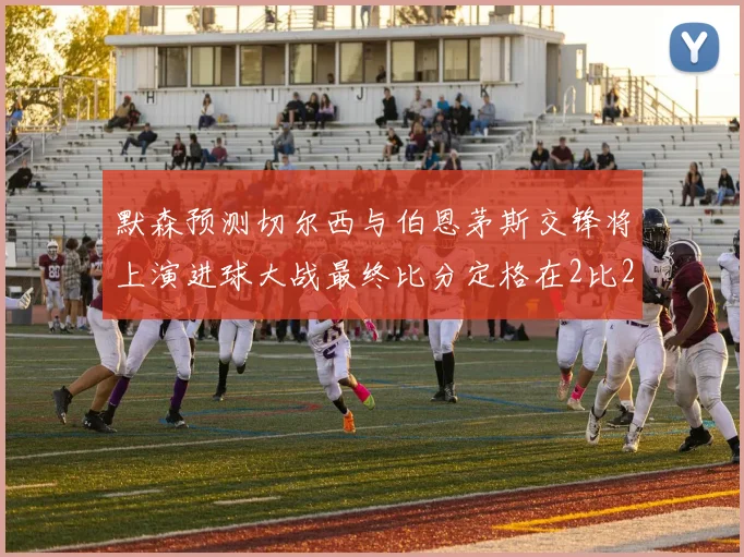 默森预测切尔西与伯恩茅斯交锋将上演进球大战最终比分定格在2比2
