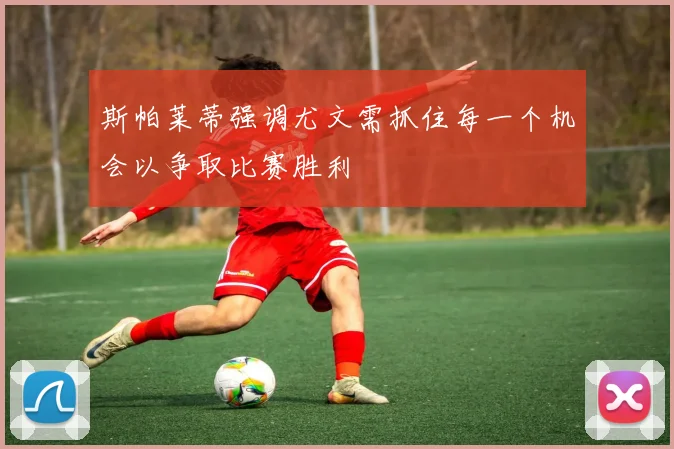 斯帕莱蒂强调尤文需抓住每一个机会以争取比赛胜利