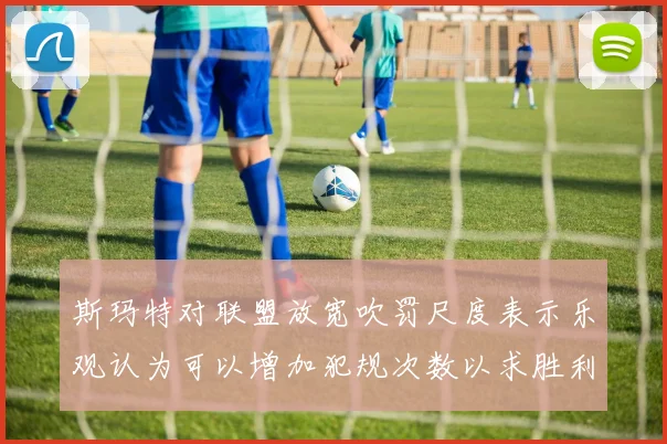 斯玛特对联盟放宽吹罚尺度表示乐观认为可以增加犯规次数以求胜利