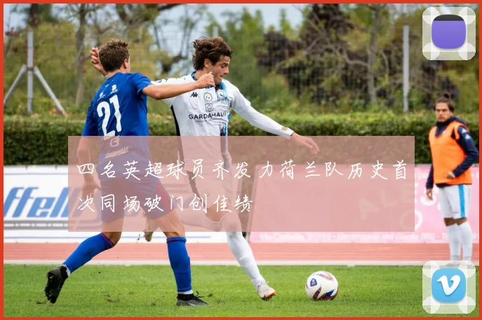 四名英超球员齐发力荷兰队历史首次同场破门创佳绩