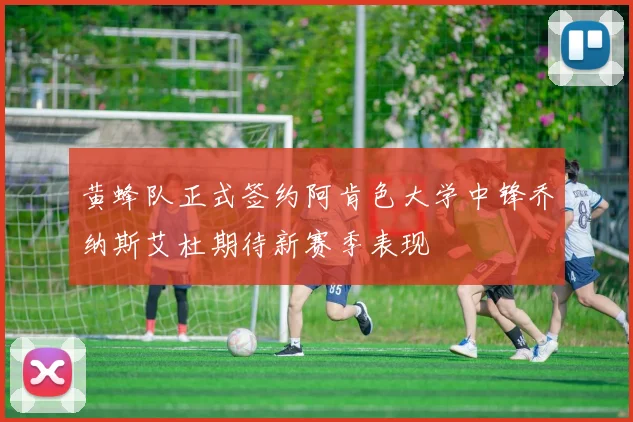 黄蜂队正式签约阿肯色大学中锋乔纳斯艾杜期待新赛季表现