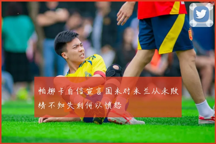 帕柳卡自信宣言国米对米兰从未败绩不知失利何以愤怒