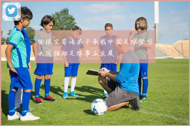 徐根宝寄语弟子承载中国足球梦想共同推动足球事业发展