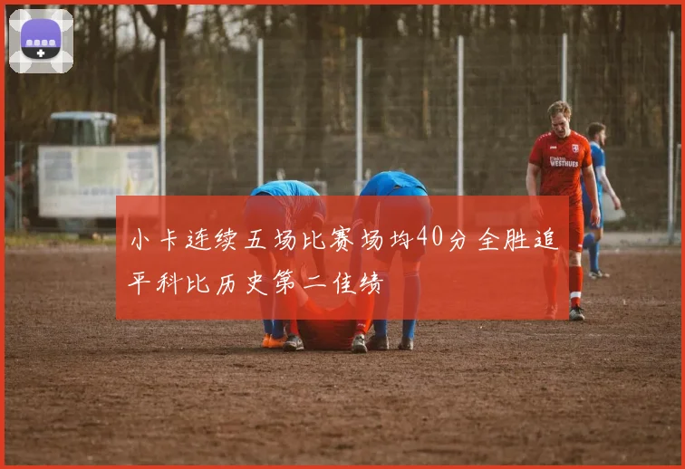 小卡连续五场比赛场均40分全胜追平科比历史第二佳绩