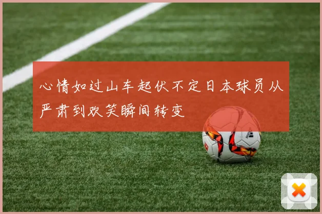 心情如过山车起伏不定日本球员从严肃到欢笑瞬间转变
