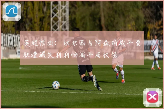 英超预测：切尔西与阿森纳战平曼联遭遇失利利物浦平局收场