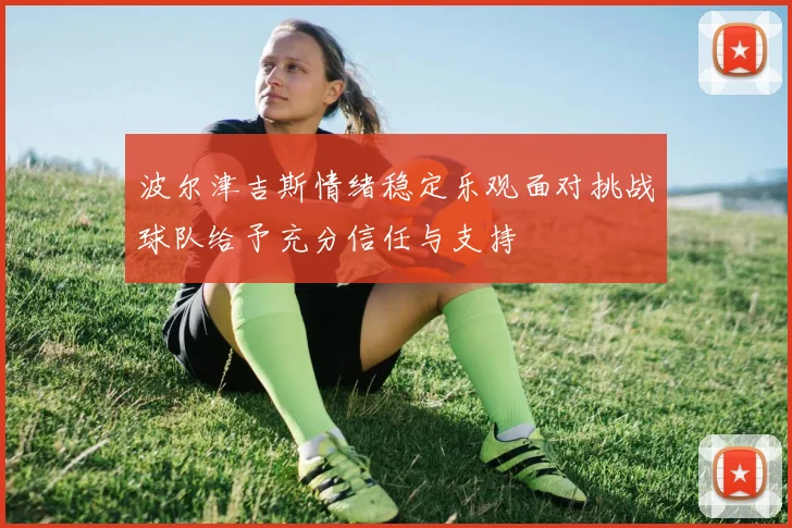 波尔津吉斯情绪稳定乐观面对挑战球队给予充分信任与支持