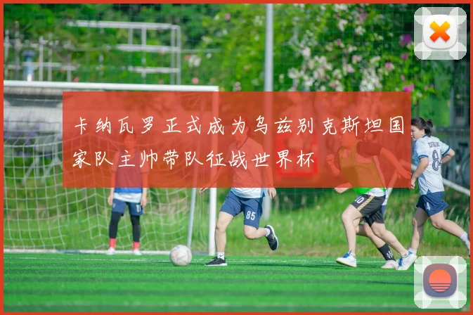 卡纳瓦罗正式成为乌兹别克斯坦国家队主帅带队征战世界杯