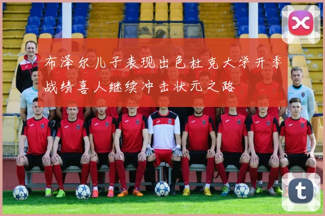 布泽尔儿子表现出色杜克大学开季战绩喜人继续冲击状元之路