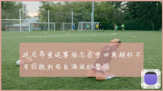 迈尼昂重返赛场志在夺回意超杯不可因胜利而自满放松警惕