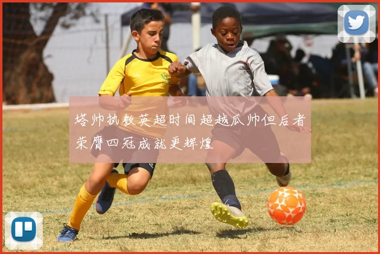 塔帅执教英超时间超越瓜帅但后者荣膺四冠成就更辉煌