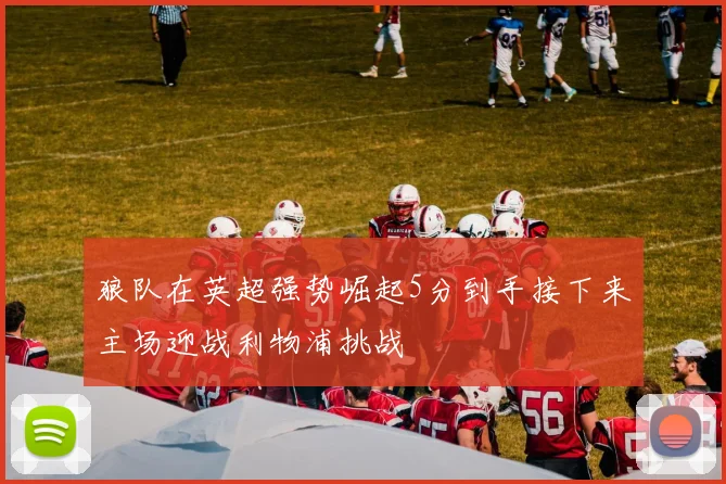 狼队在英超强势崛起5分到手接下来主场迎战利物浦挑战