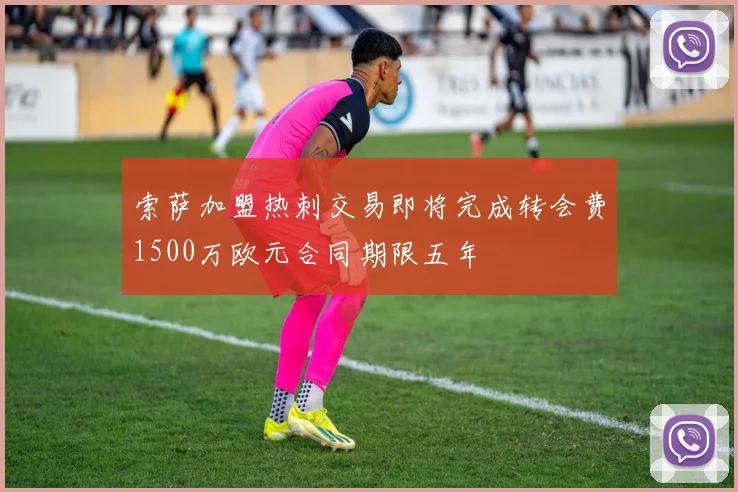 索萨加盟热刺交易即将完成转会费1500万欧元合同期限五年