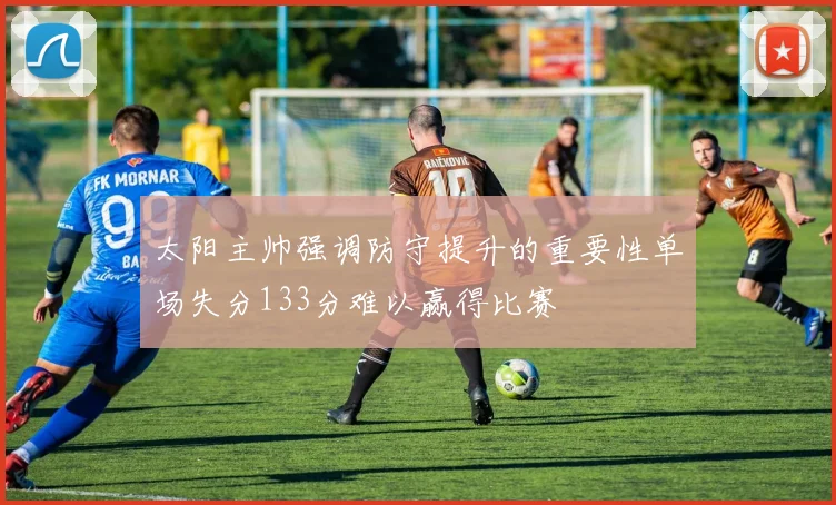 太阳主帅强调防守提升的重要性单场失分133分难以赢得比赛