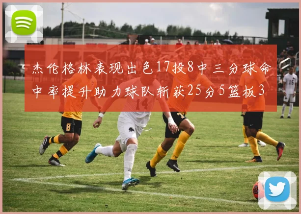 杰伦格林表现出色17投8中三分球命中率提升助力球队斩获25分5篮板3助攻