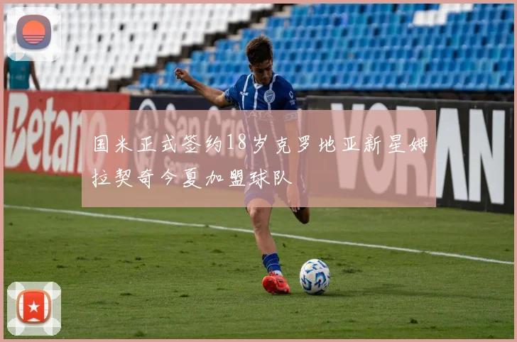 国米正式签约18岁克罗地亚新星姆拉契奇今夏加盟球队