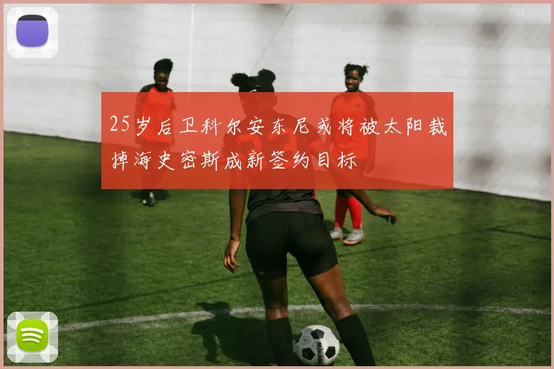 25岁后卫科尔安东尼或将被太阳裁掉海史密斯成新签约目标