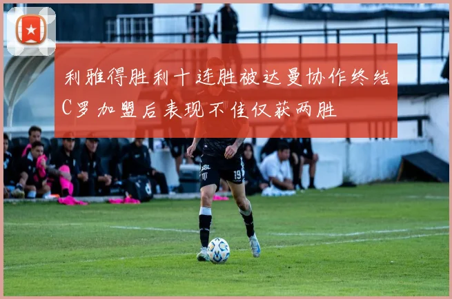 利雅得胜利十连胜被达曼协作终结C罗加盟后表现不佳仅获两胜