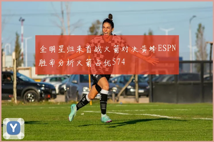 全明星归来首战火箭对决黄蜂ESPN胜率分析火箭占优574