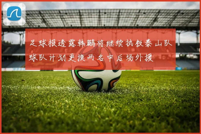 足球报透露韩鹏将继续执教泰山队球队计划更换两名中后场外援