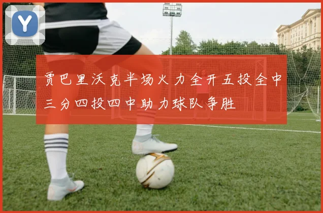 贾巴里沃克半场火力全开五投全中三分四投四中助力球队争胜