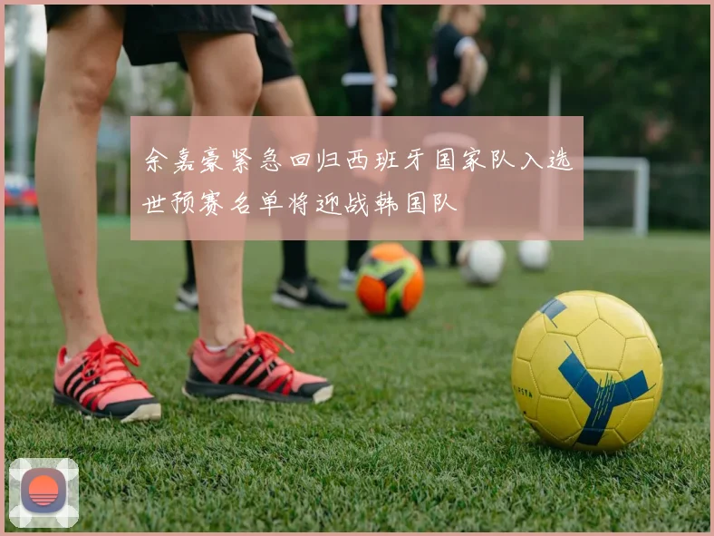 余嘉豪紧急回归西班牙国家队入选世预赛名单将迎战韩国队