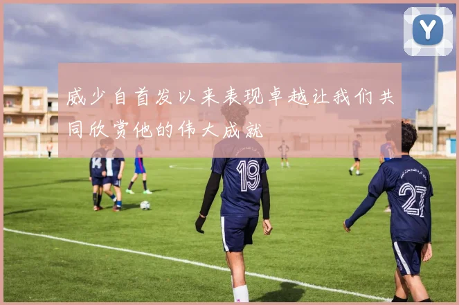 威少自首发以来表现卓越让我们共同欣赏他的伟大成就