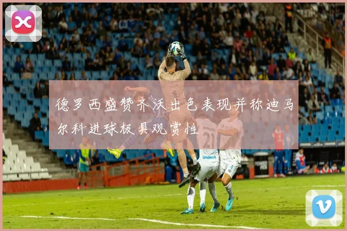 德罗西盛赞齐沃出色表现并称迪马尔科进球极具观赏性