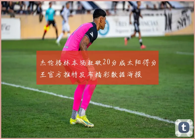 杰伦格林本场狂砍20分成太阳得分王官方推特发布精彩数据海报